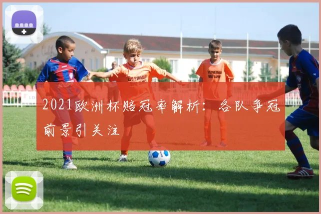 2021欧洲杯赔冠率解析：各队争冠前景引关注