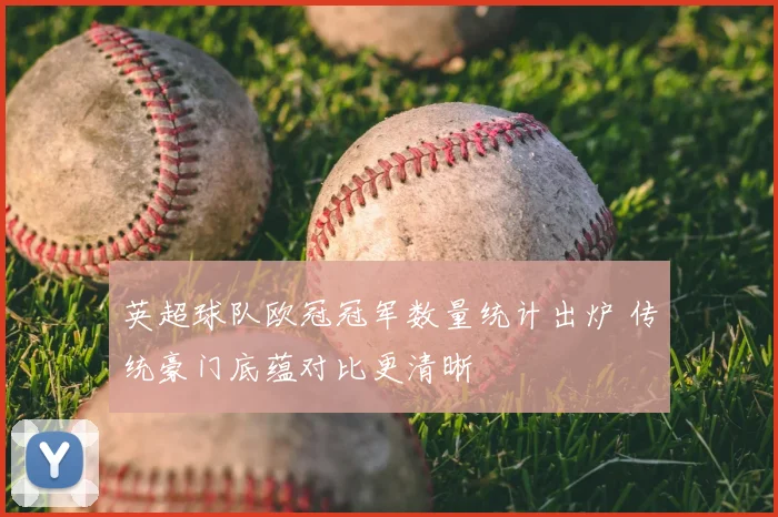 英超球队欧冠冠军数量统计出炉 传统豪门底蕴对比更清晰