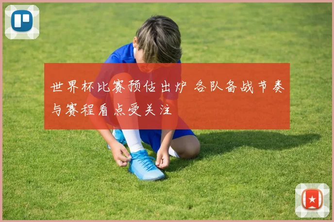 世界杯比赛预估出炉 各队备战节奏与赛程看点受关注