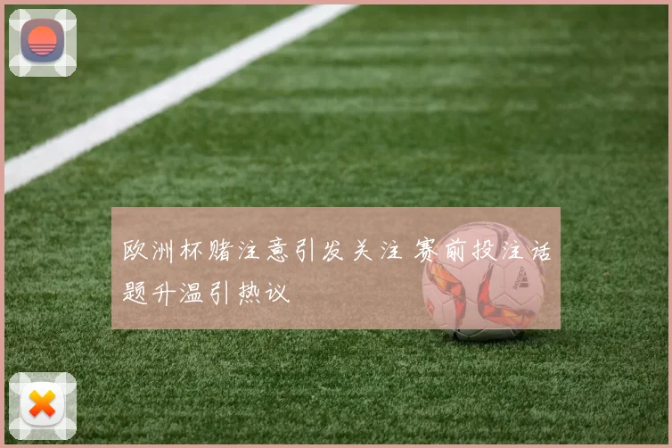 欧洲杯赌注意引发关注 赛前投注话题升温引热议