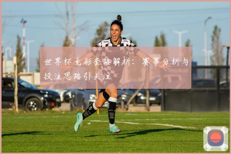 世界杯竞彩套路解析：赛事分析与投注思路引关注