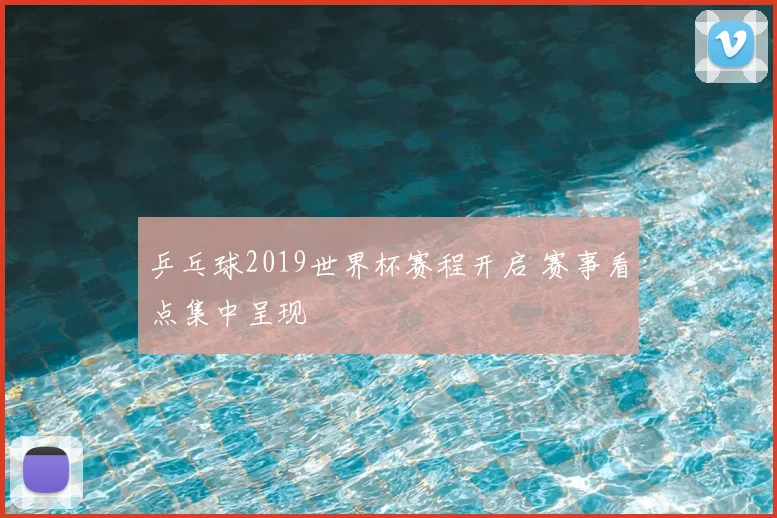 乒乓球2019世界杯赛程开启 赛事看点集中呈现