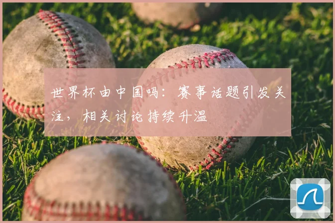 世界杯由中国吗：赛事话题引发关注，相关讨论持续升温