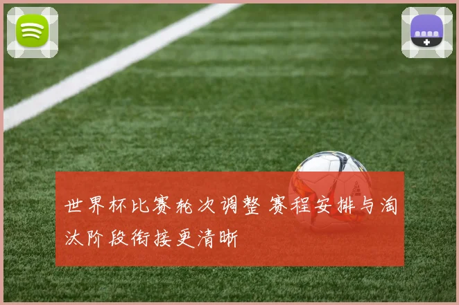 世界杯比赛轮次调整 赛程安排与淘汰阶段衔接更清晰