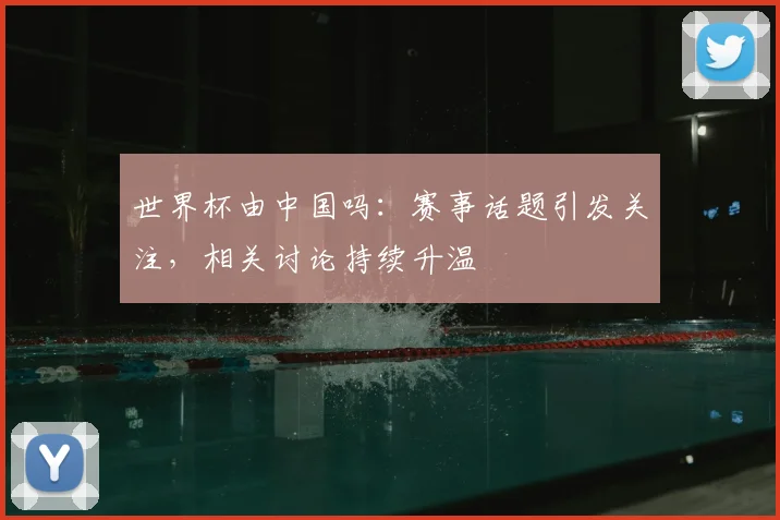 世界杯由中国吗：赛事话题引发关注，相关讨论持续升温