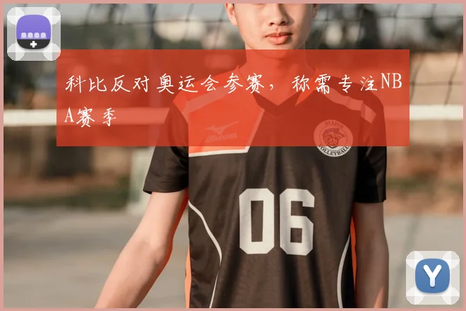 科比反对奥运会参赛，称需专注NBA赛季