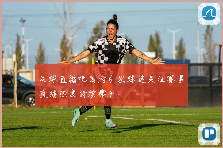 足球直播吧高清引发球迷关注赛事直播热度持续攀升
